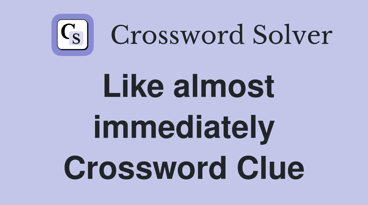 Like almost immediately Crossword Clue