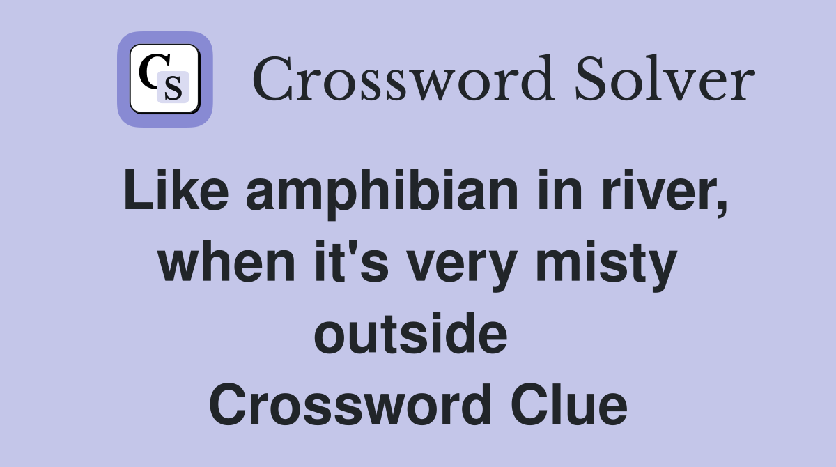 Like amphibian in river, when it's very misty outside  Crossword Clue