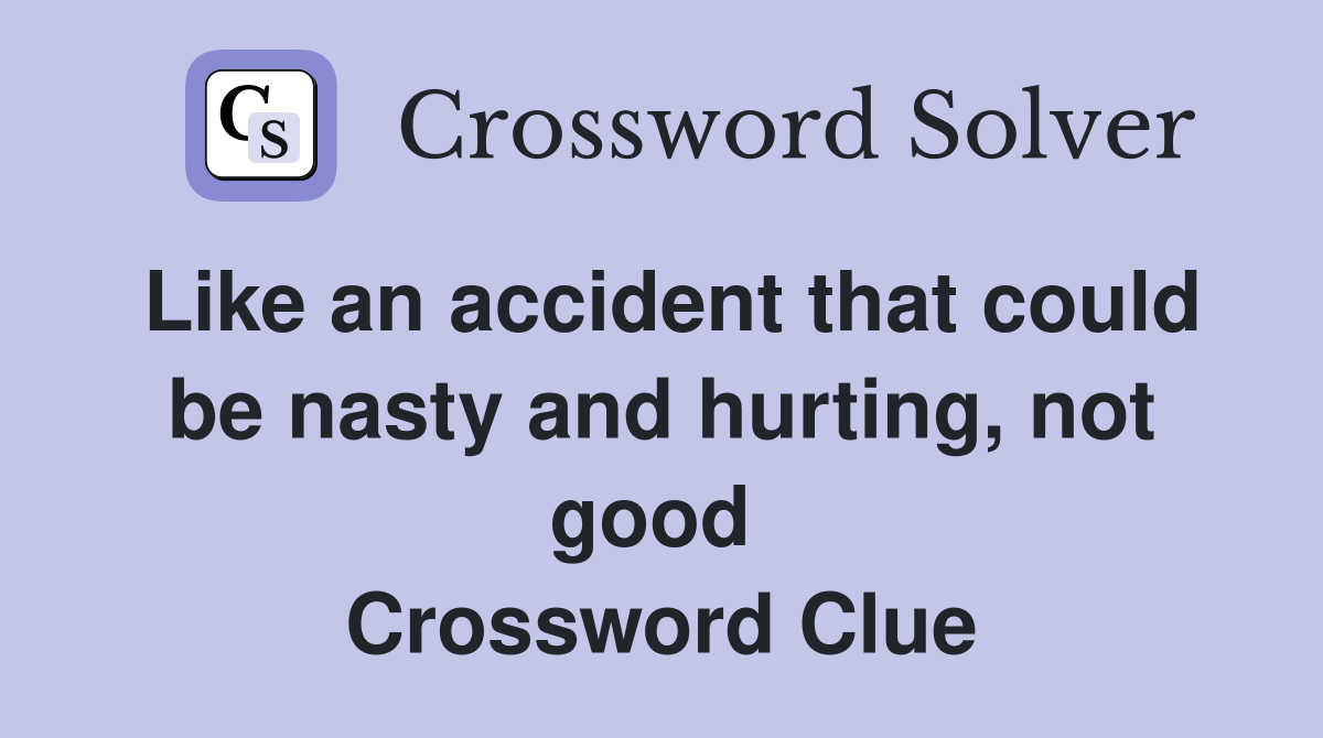 Like an accident that could be nasty and hurting, not good  Crossword Clue