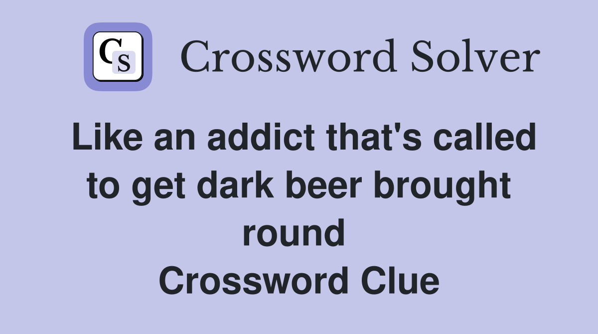 Like an addict that's called to get dark beer brought round  Crossword Clue