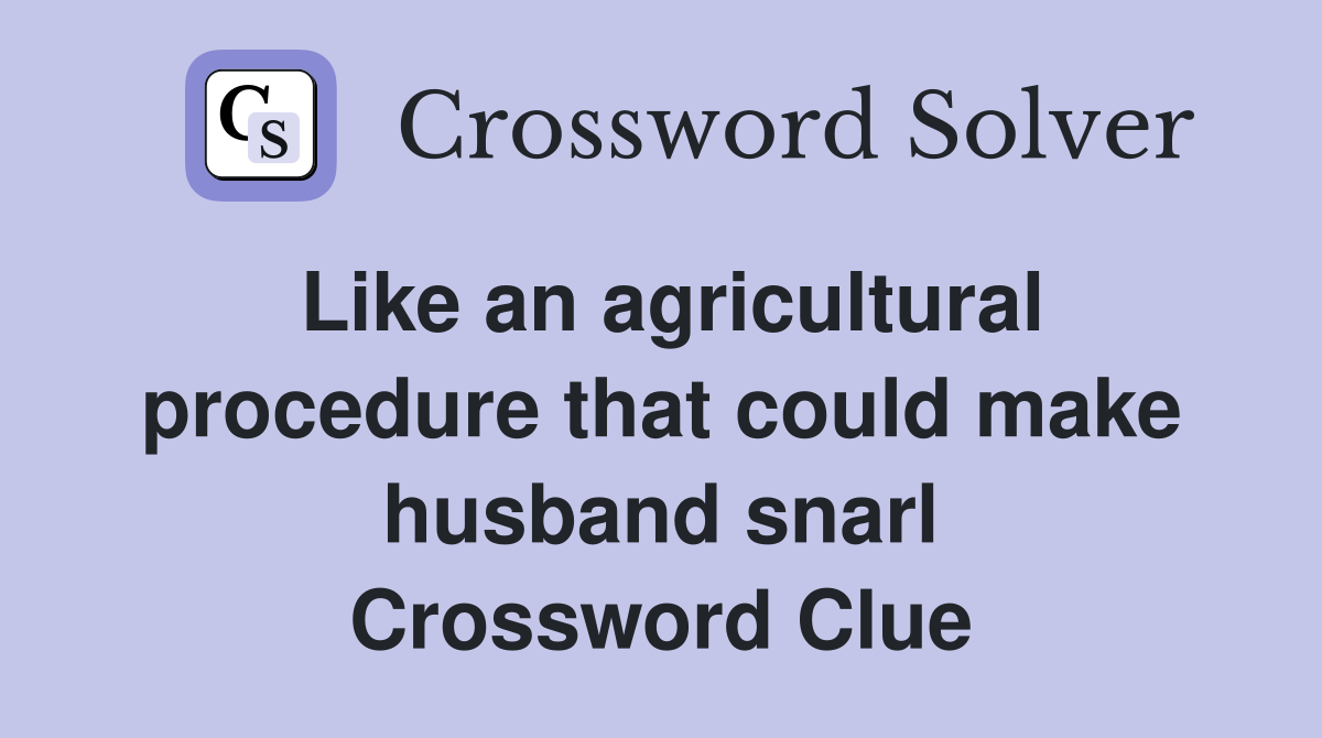 Like an agricultural procedure that could make husband snarl Crossword Clue