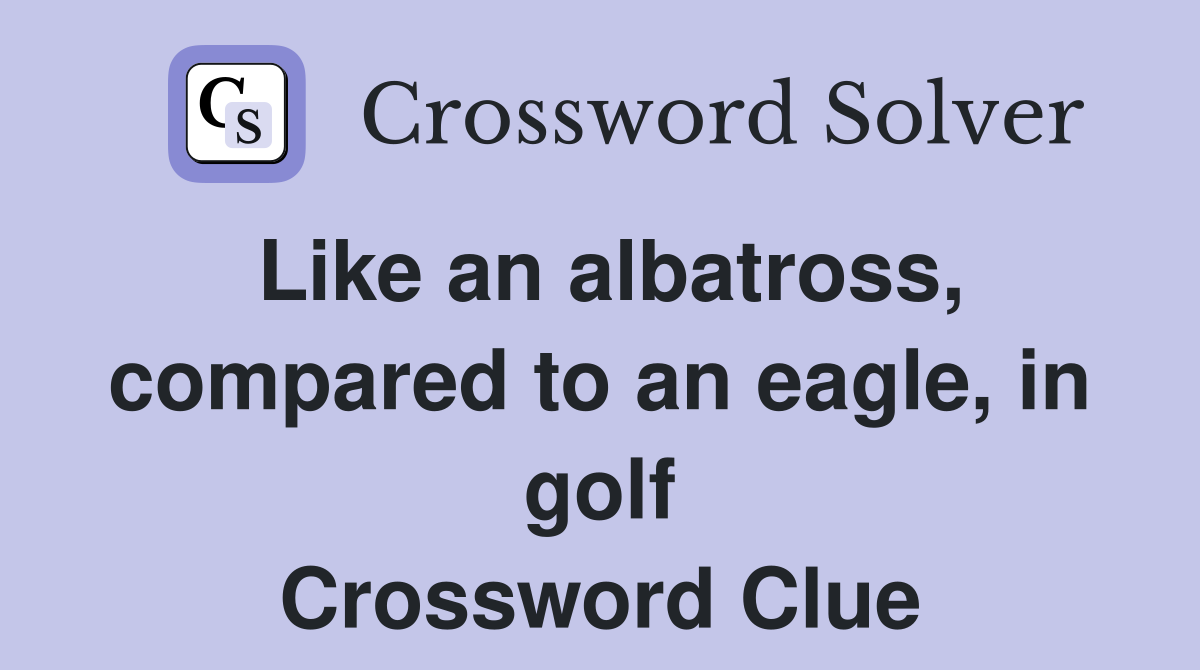 Like an albatross, compared to an eagle, in golf Crossword Clue