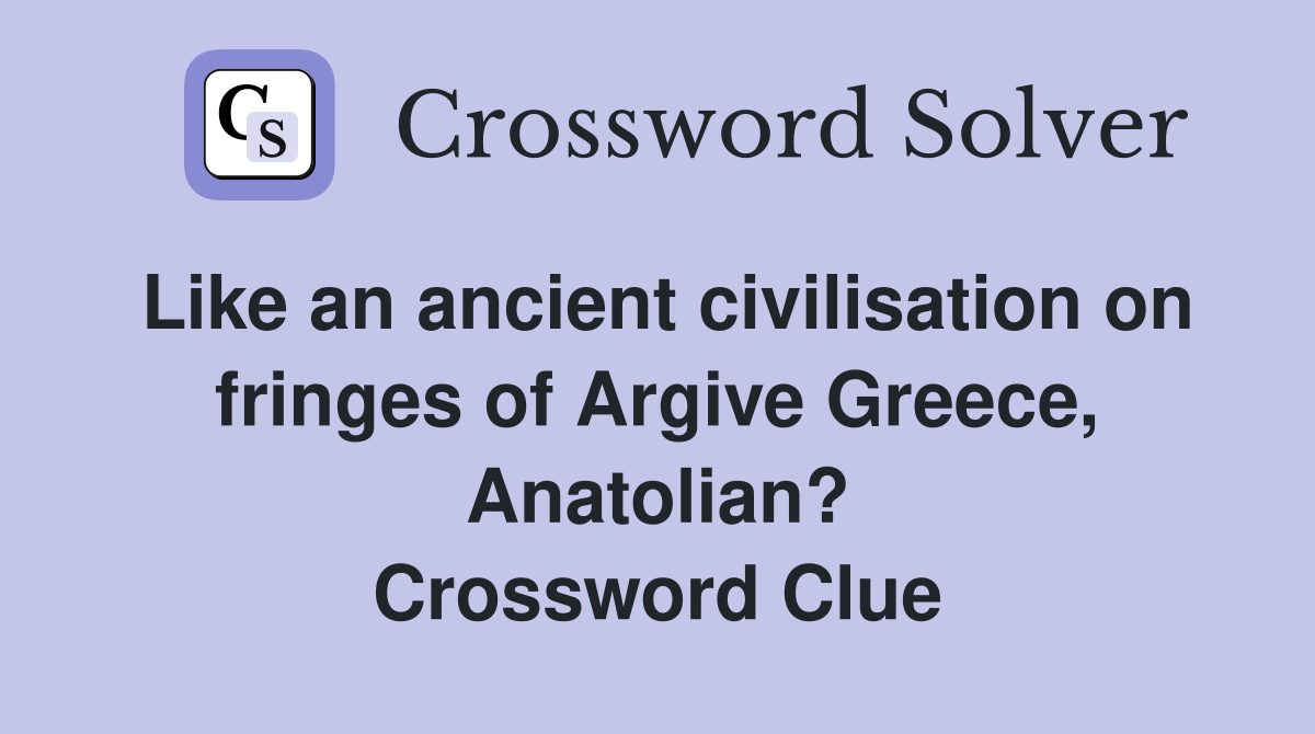 Like an ancient civilisation on fringes of Argive Greece, Anatolian? Crossword Clue