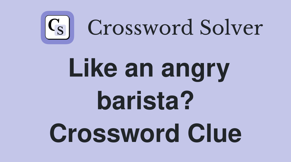 Like an angry barista? Crossword Clue