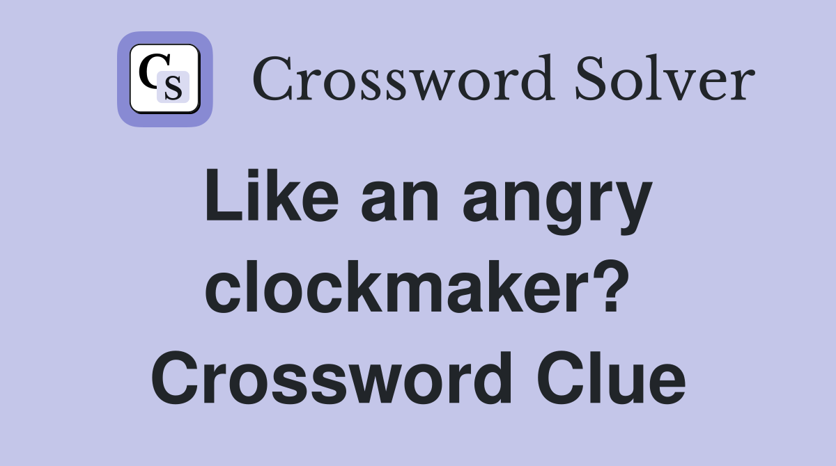 Like an angry clockmaker? Crossword Clue