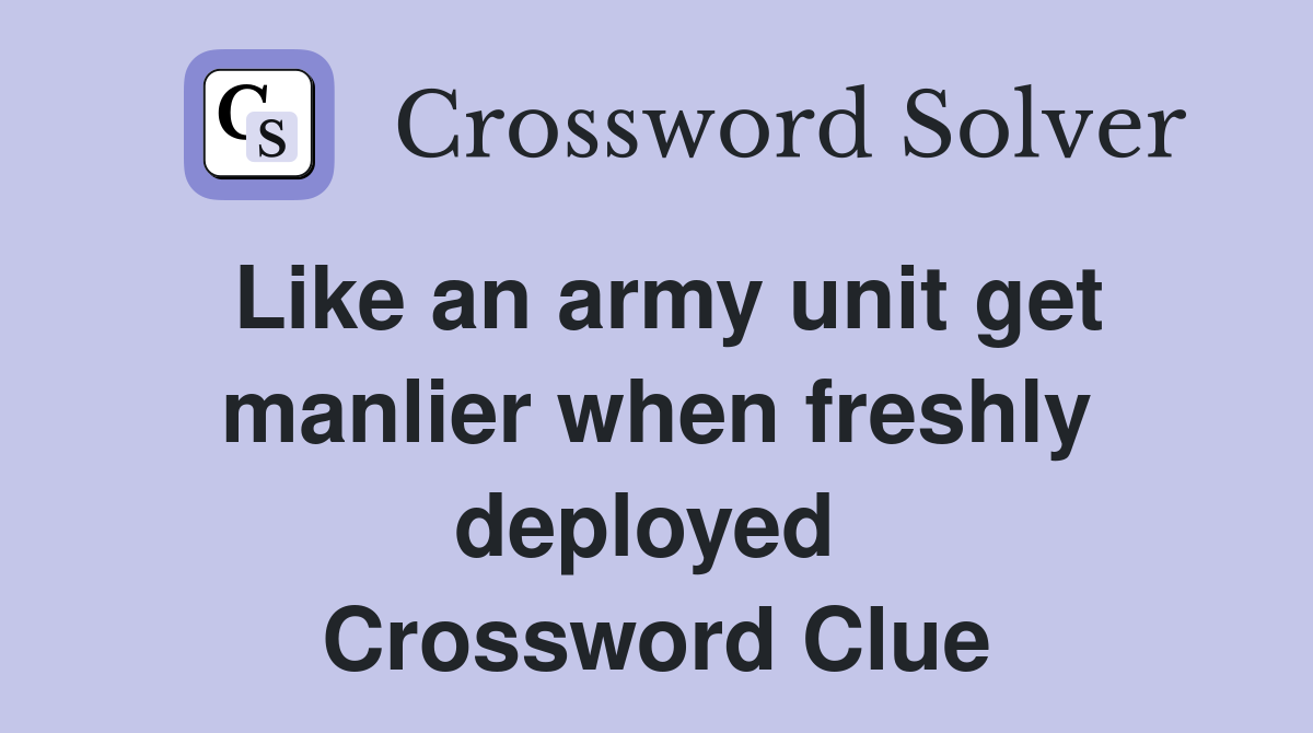 Like an army unit get manlier when freshly deployed  Crossword Clue
