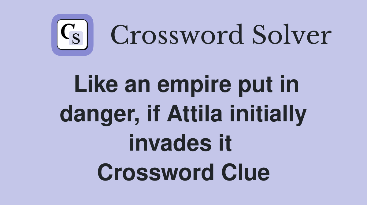 Like an empire put in danger, if Attila initially invades it  Crossword Clue