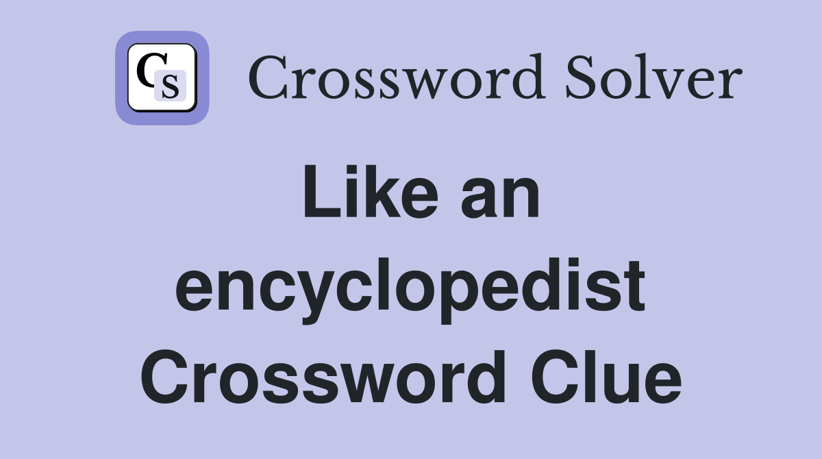 Like an encyclopedist Crossword Clue