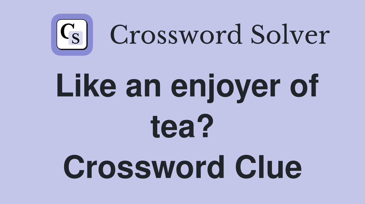 Like an enjoyer of tea? Crossword Clue