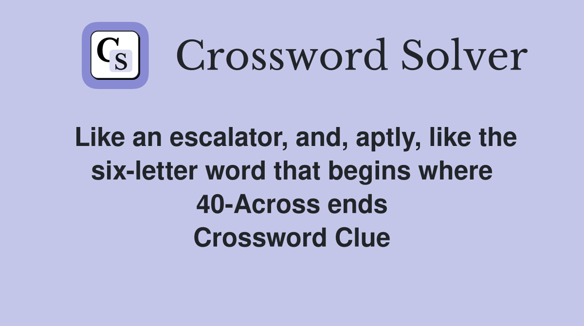 Like an escalator, and, aptly, like the six-letter word that begins where 40-Across ends Crossword Clue