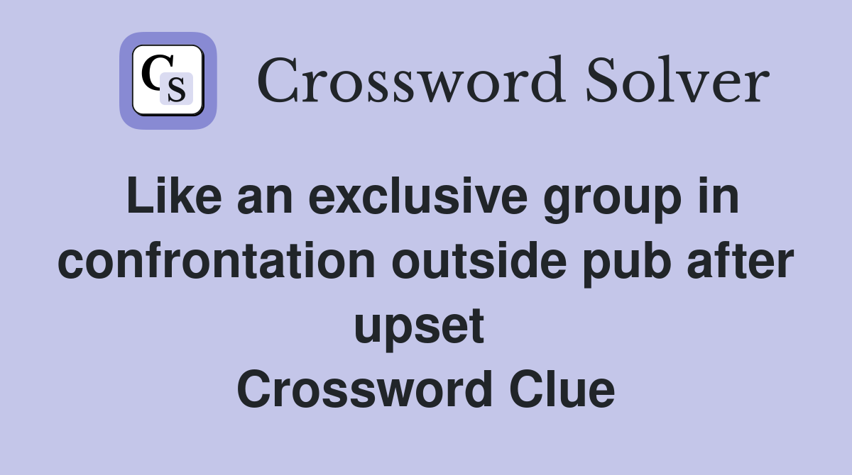 Like an exclusive group in confrontation outside pub after upset  Crossword Clue