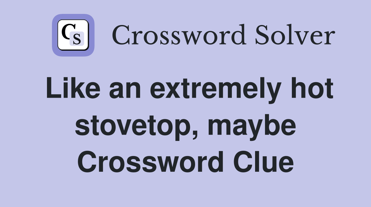 Like an extremely hot stovetop, maybe Crossword Clue