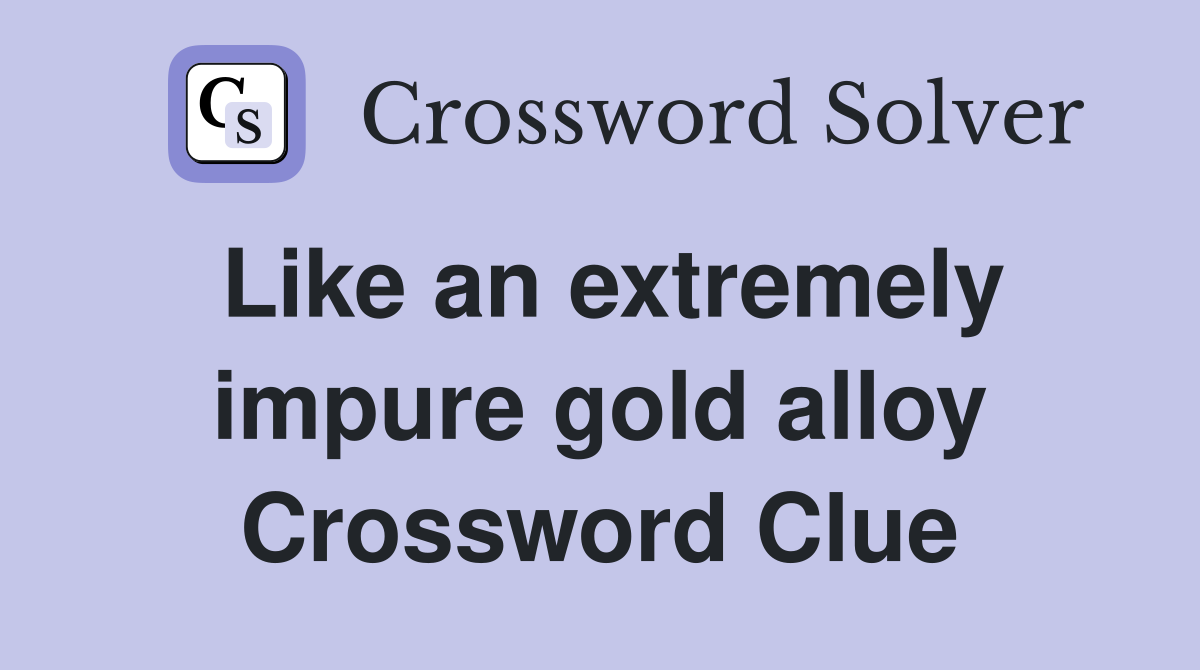 Like an extremely impure gold alloy Crossword Clue