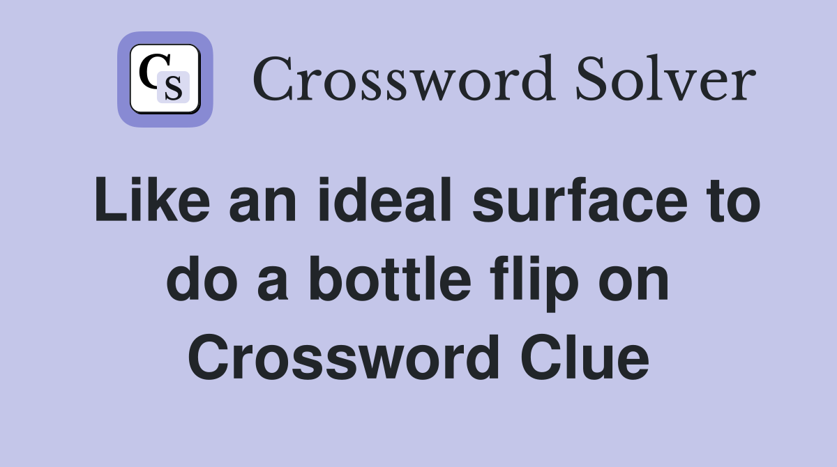 Like an ideal surface to do a bottle flip on Crossword Clue