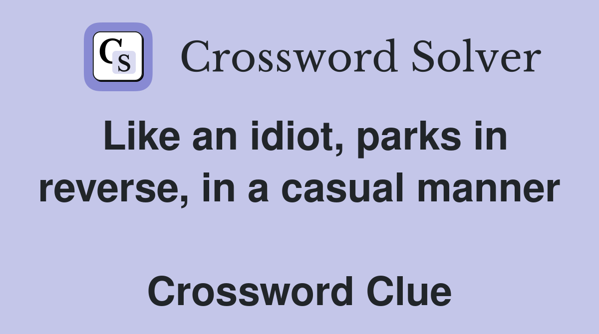 Like an idiot, parks in reverse, in a casual manner  Crossword Clue