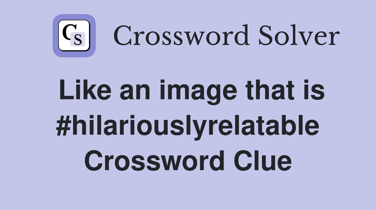 Like an image that is #hilariouslyrelatable Crossword Clue