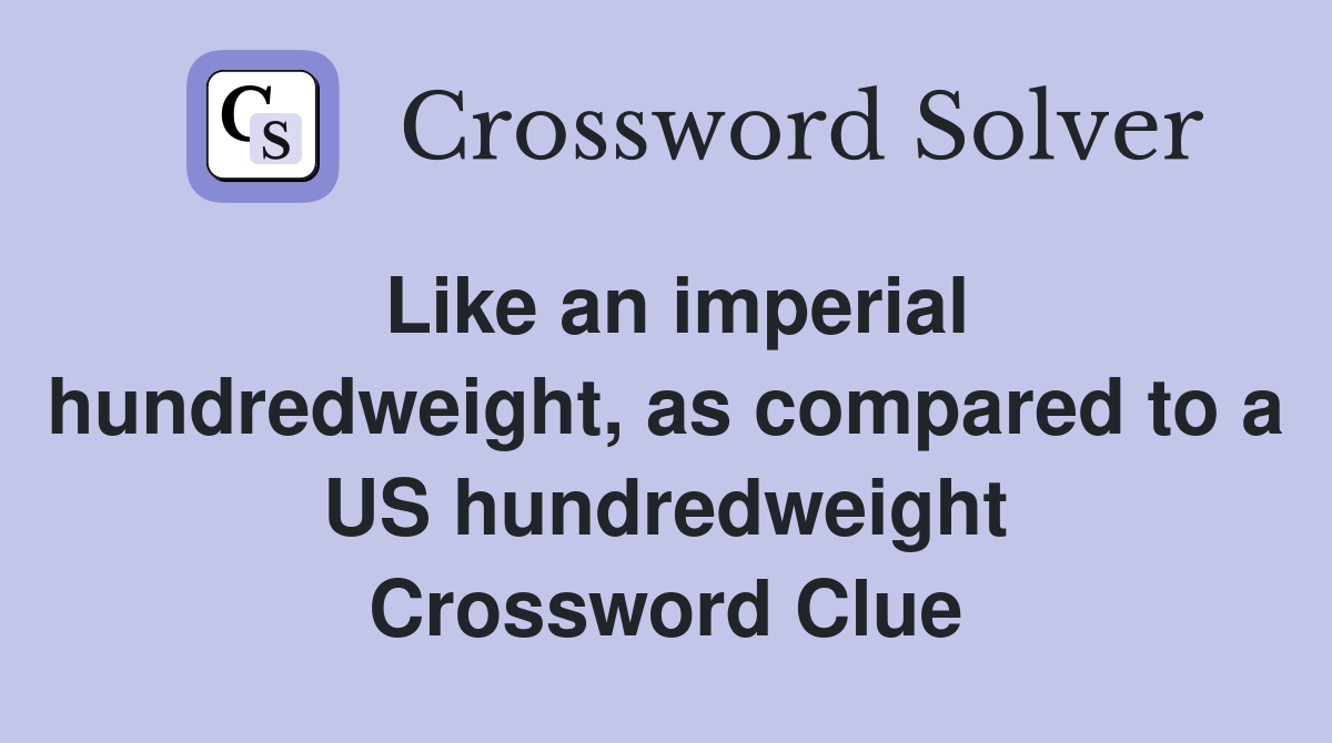 Like an imperial hundredweight, as compared to a US hundredweight Crossword Clue