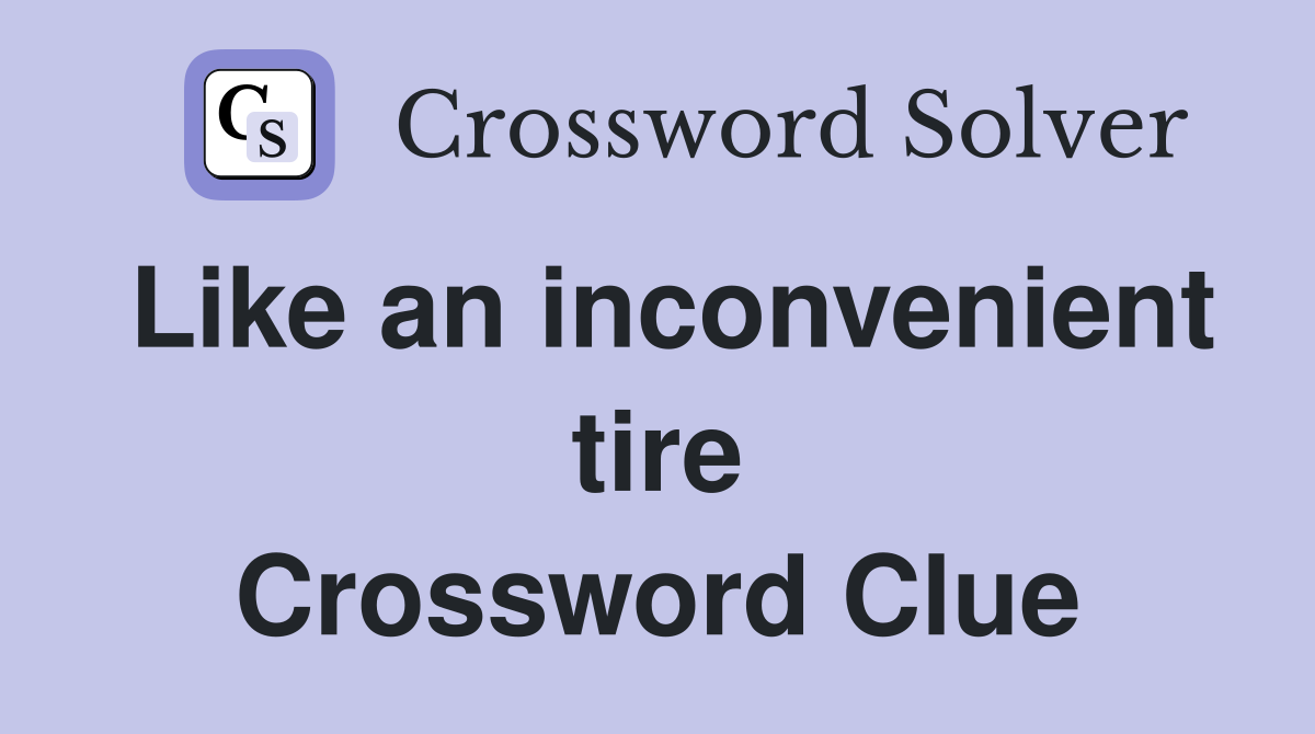 Like an inconvenient tire Crossword Clue