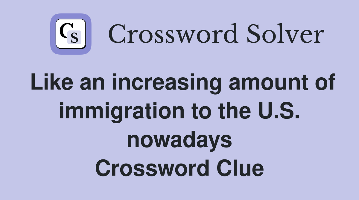 Like an increasing amount of immigration to the U.S. nowadays Crossword Clue
