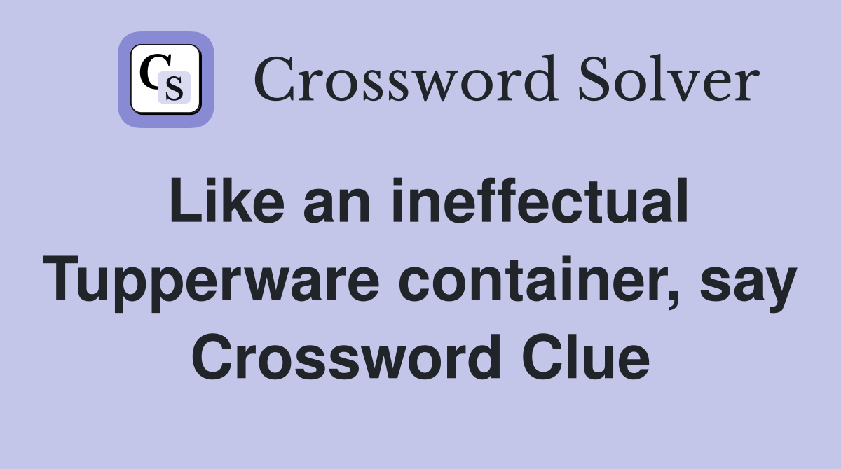 Like an ineffectual Tupperware container, say Crossword Clue
