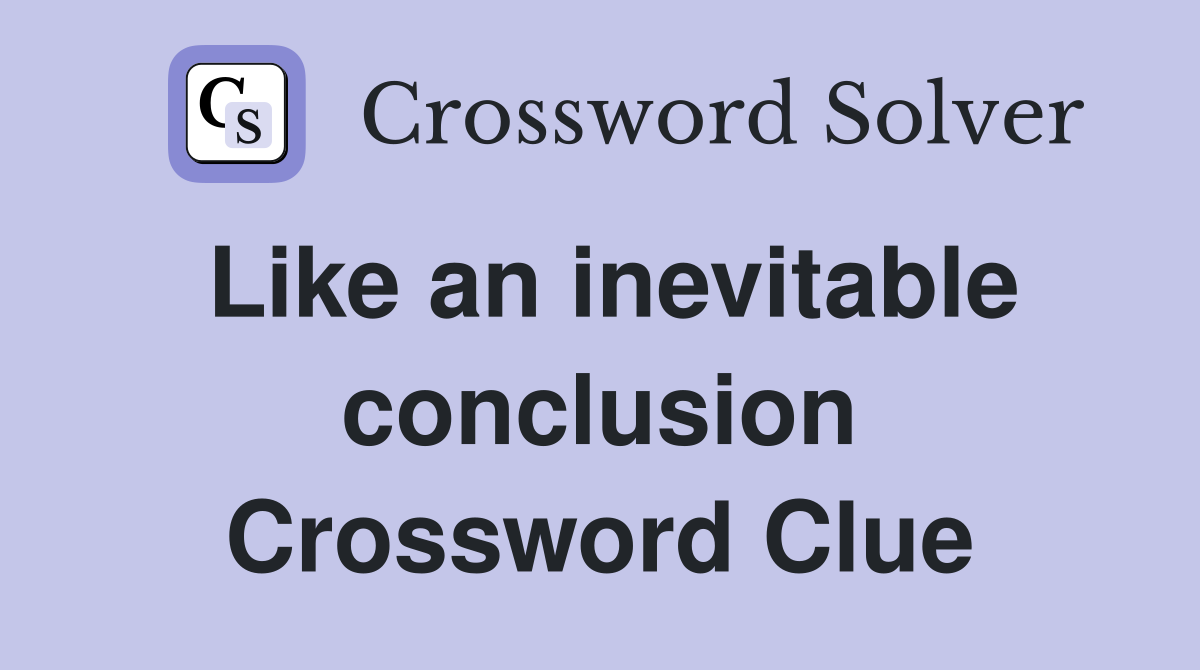 Like an inevitable conclusion Crossword Clue