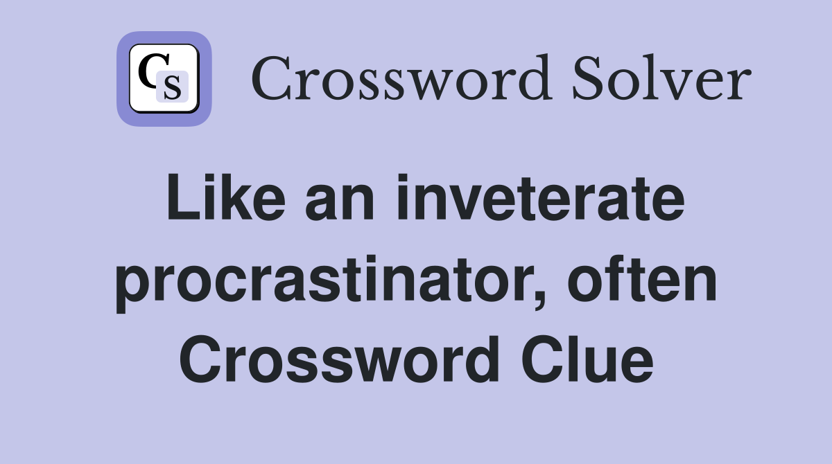 Like an inveterate procrastinator, often Crossword Clue