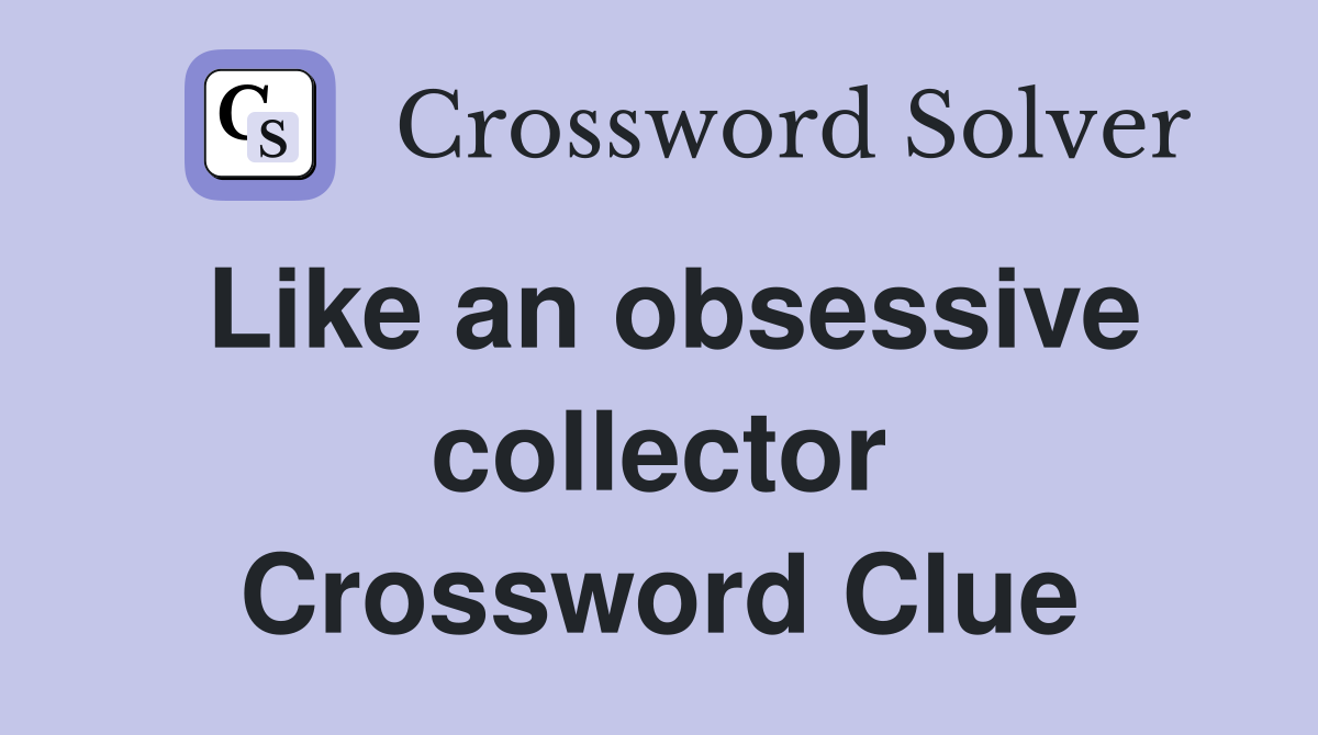 Like an obsessive collector Crossword Clue