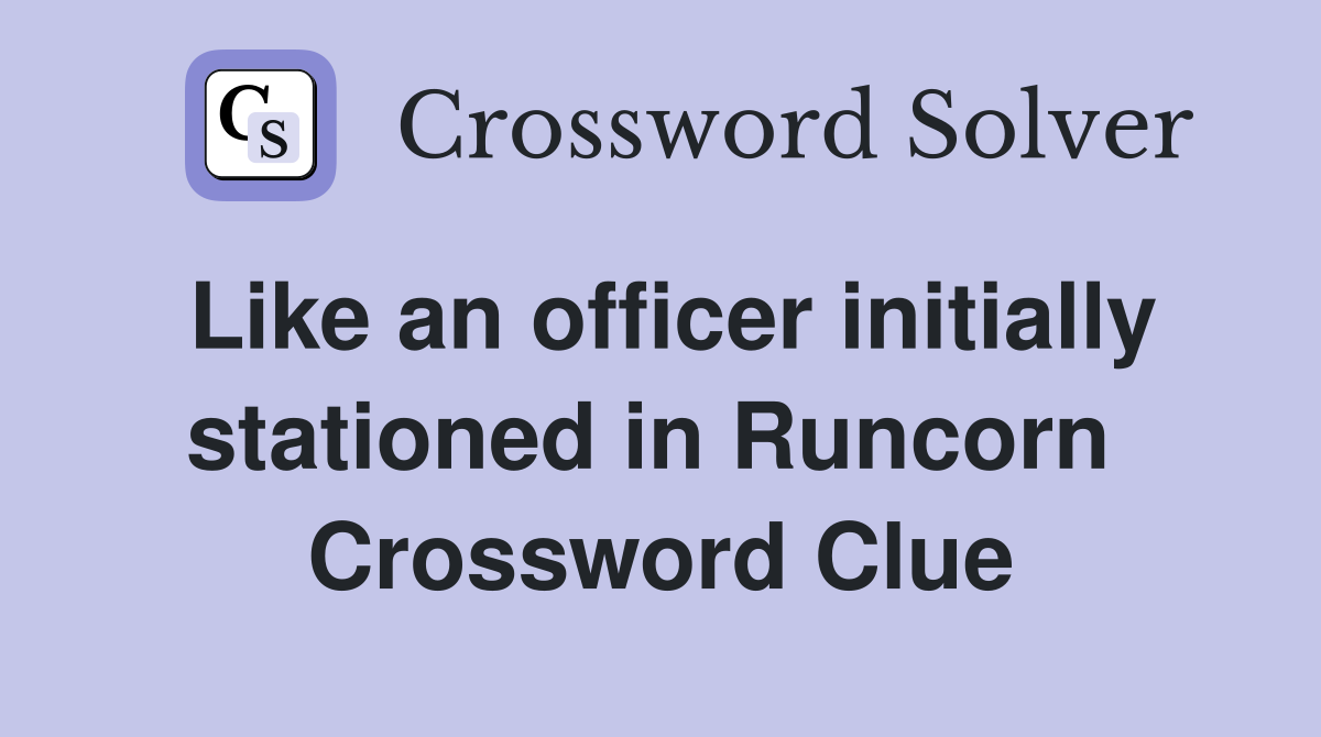 Like an officer initially stationed in Runcorn  Crossword Clue