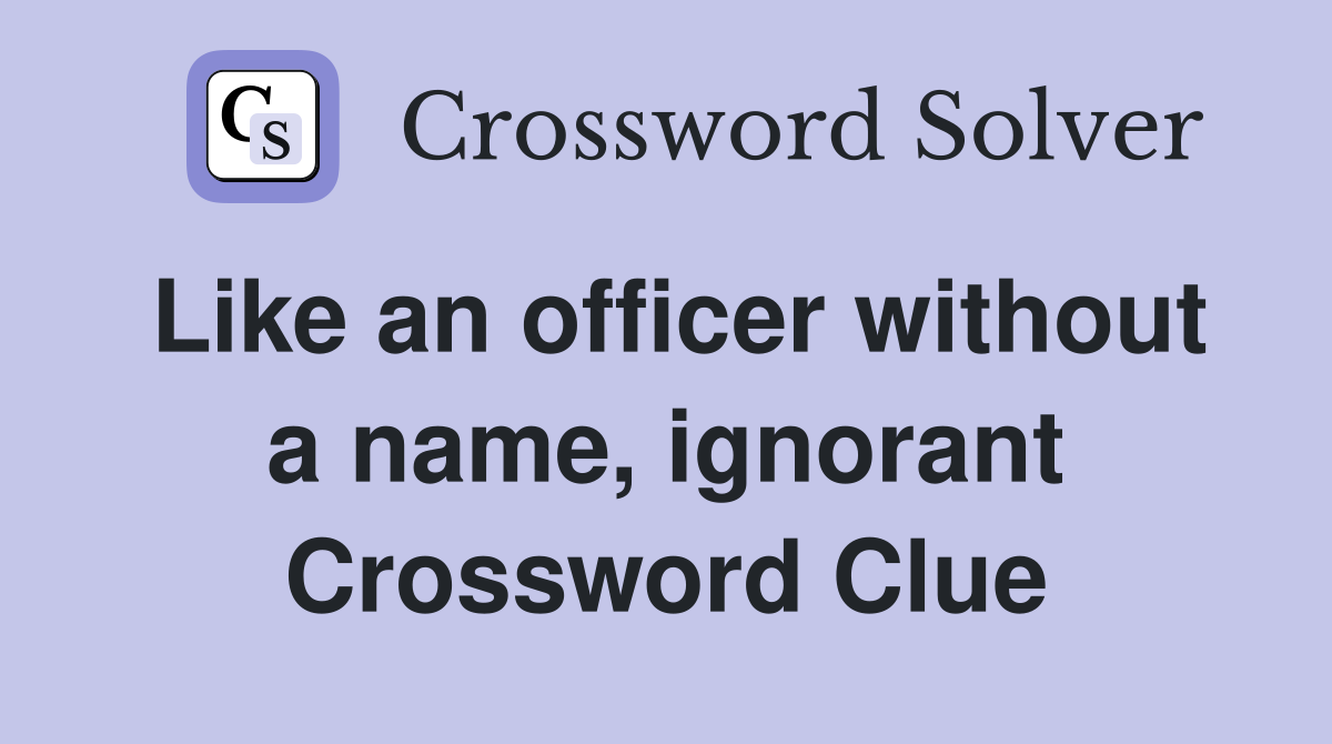 Like an officer without a name, ignorant Crossword Clue