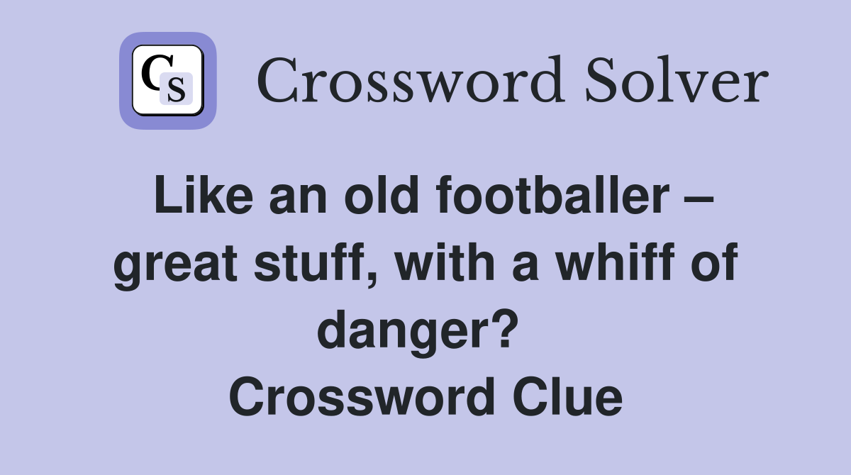 Like an old footballer – great stuff, with a whiff of danger?  Crossword Clue