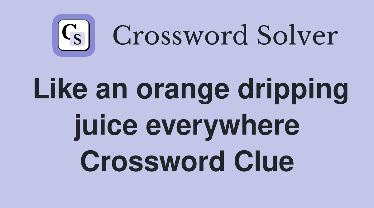 Like an orange dripping juice everywhere Crossword Clue