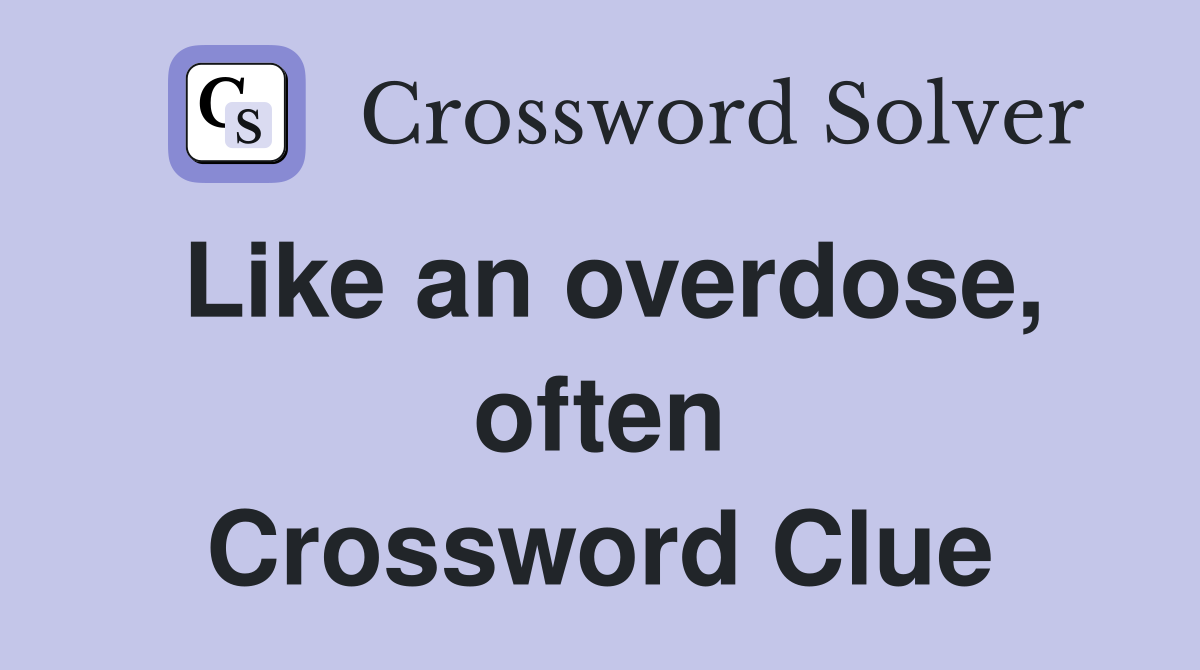 Like an overdose, often Crossword Clue