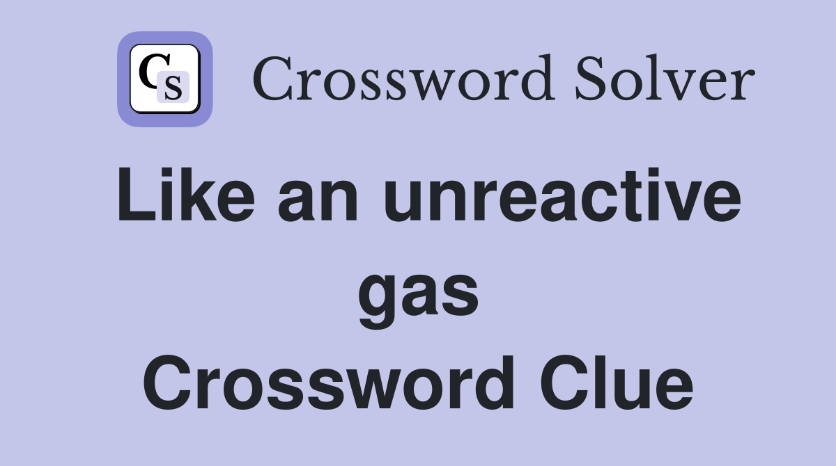 Like an unreactive gas Crossword Clue
