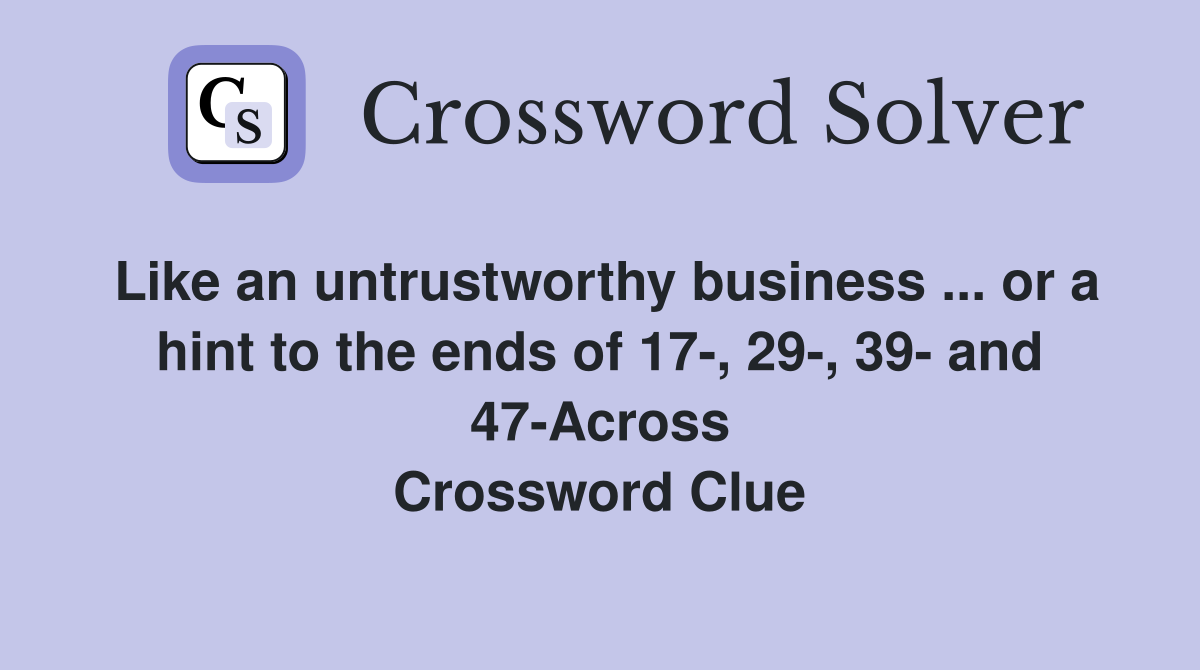 Like an untrustworthy business ... or a hint to the ends of 17-, 29-, 39- and 47-Across Crossword Clue