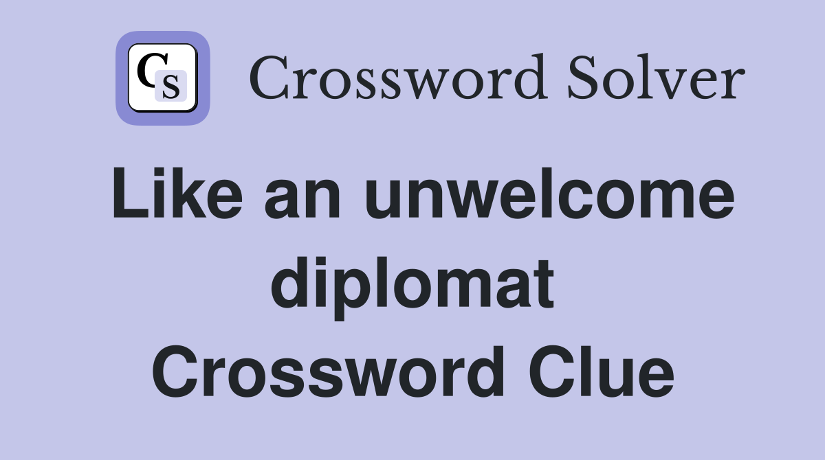 Like an unwelcome diplomat Crossword Clue