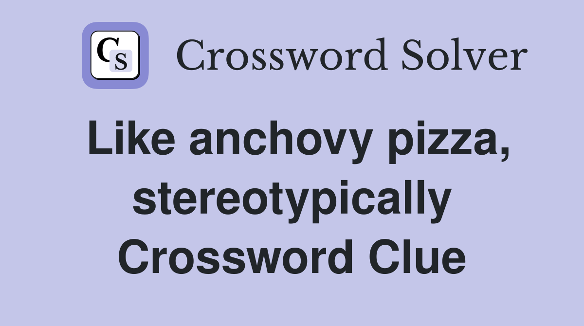 Like anchovy pizza, stereotypically Crossword Clue