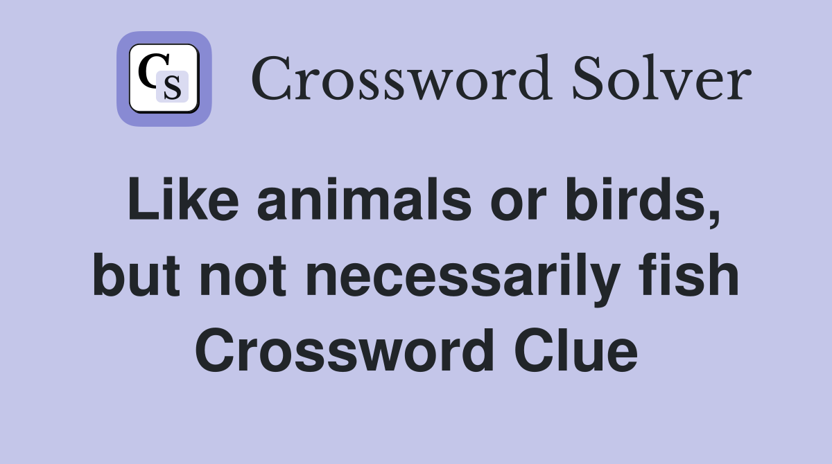 Like animals or birds, but not necessarily fish Crossword Clue