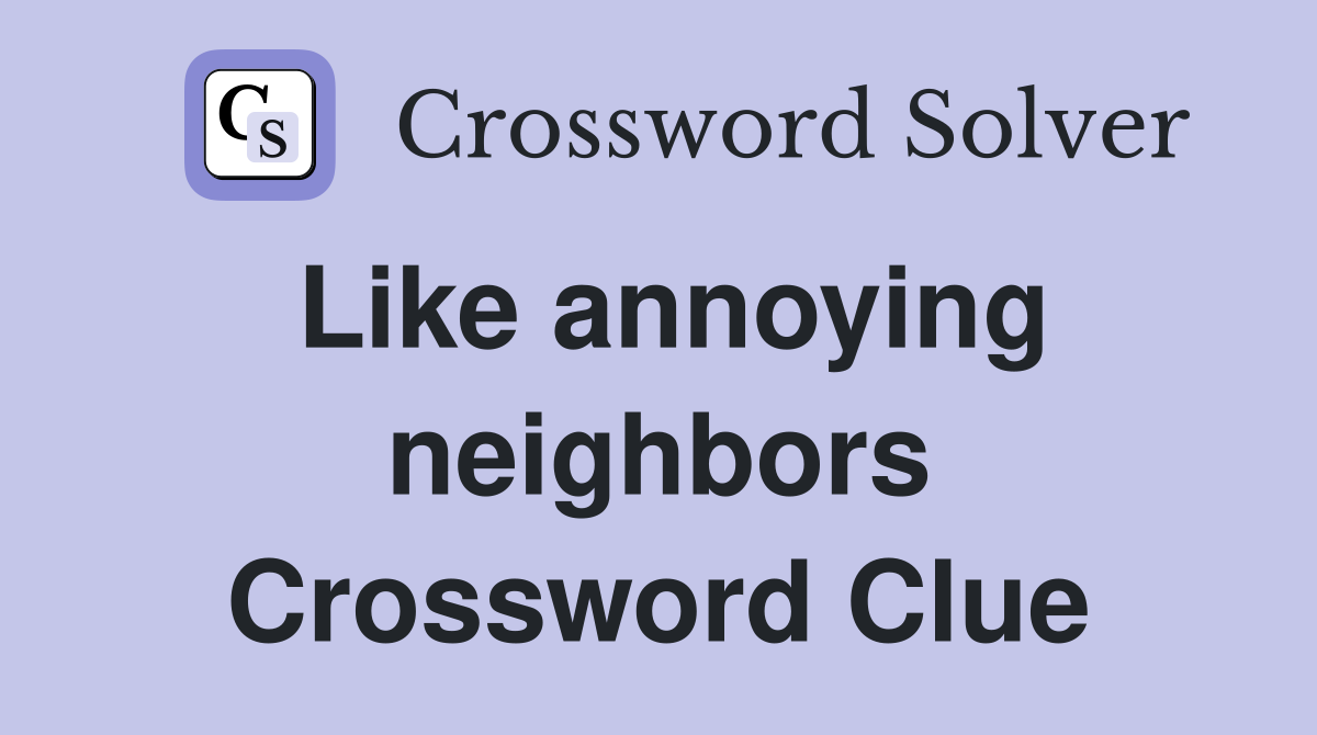 Like annoying neighbors Crossword Clue
