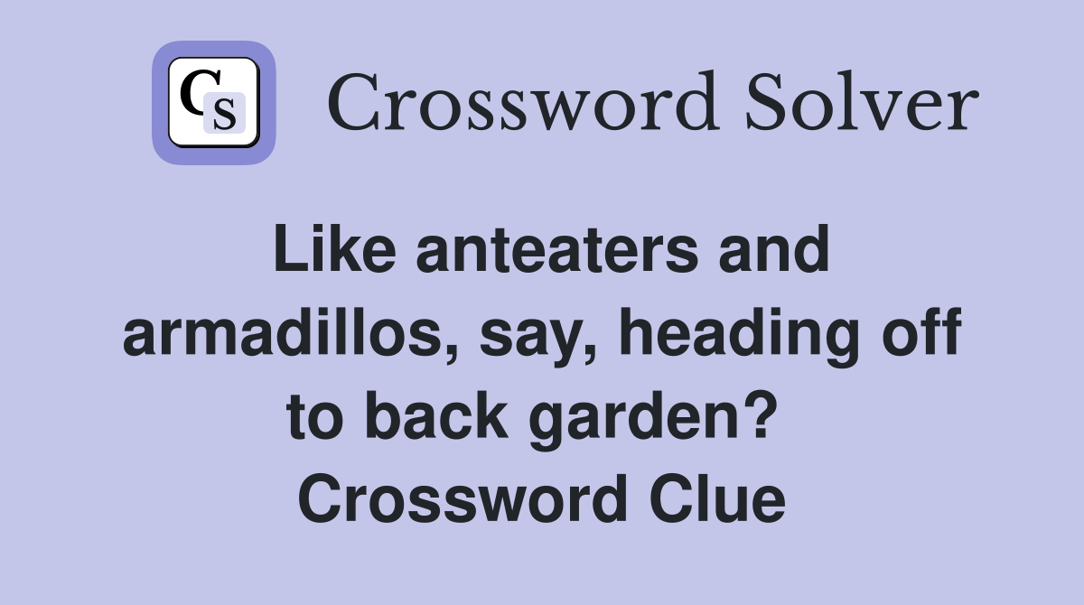 Like anteaters and armadillos, say, heading off to back garden?  Crossword Clue