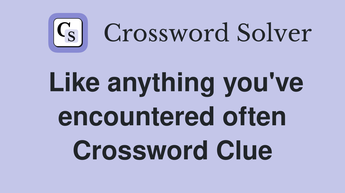 Like anything you've encountered often Crossword Clue