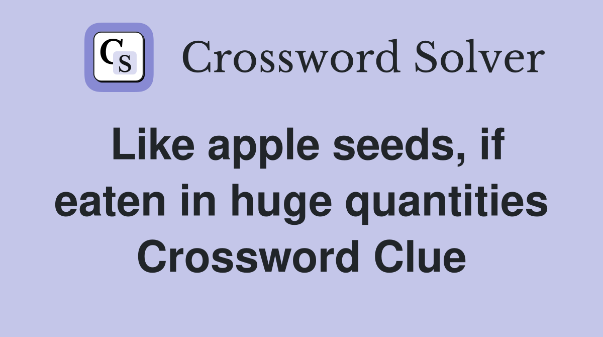 Like apple seeds, if eaten in huge quantities Crossword Clue