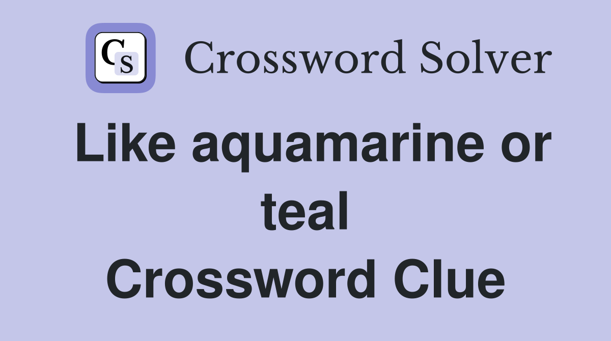 Like aquamarine or teal Crossword Clue