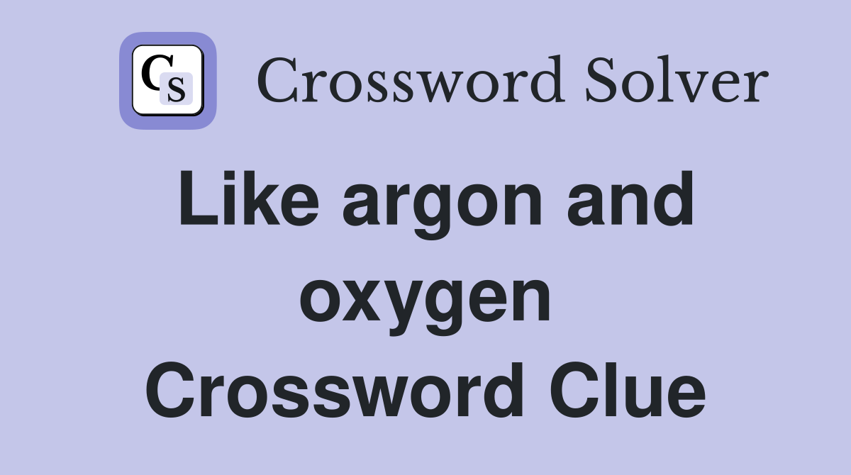 Like argon and oxygen Crossword Clue