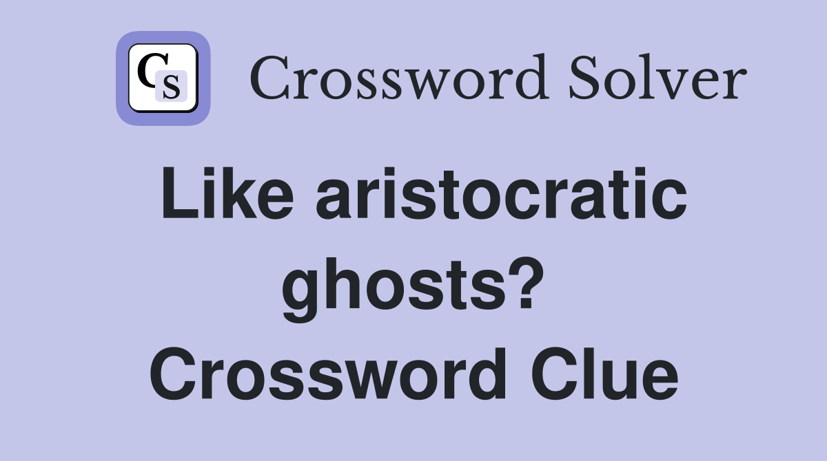 Like aristocratic ghosts? Crossword Clue
