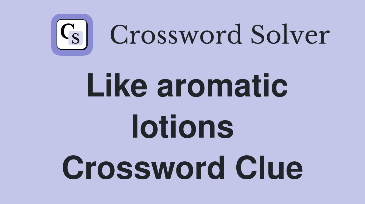 Like aromatic lotions Crossword Clue