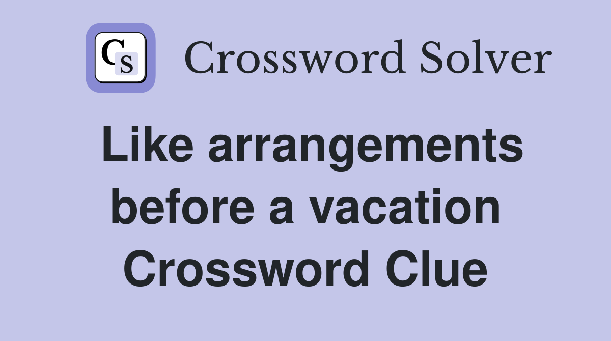 Like arrangements before a vacation Crossword Clue
