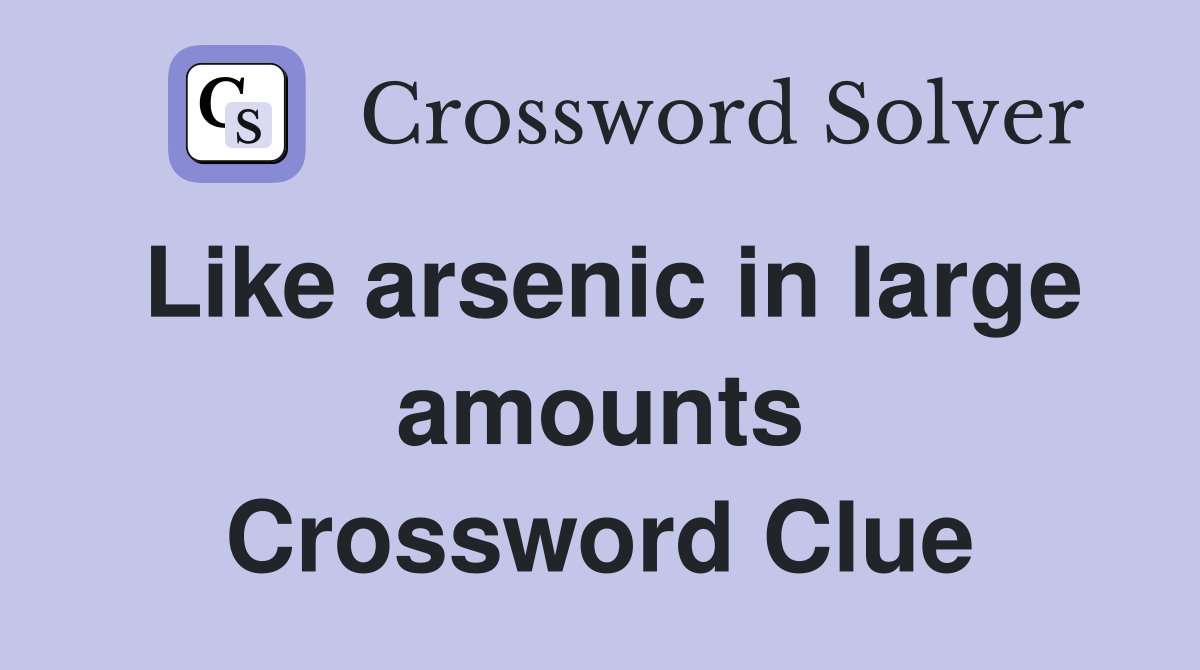 Like arsenic in large amounts Crossword Clue