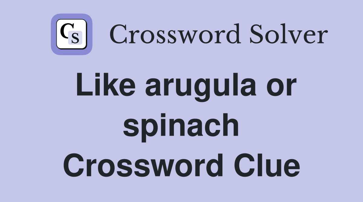 Like arugula or spinach Crossword Clue