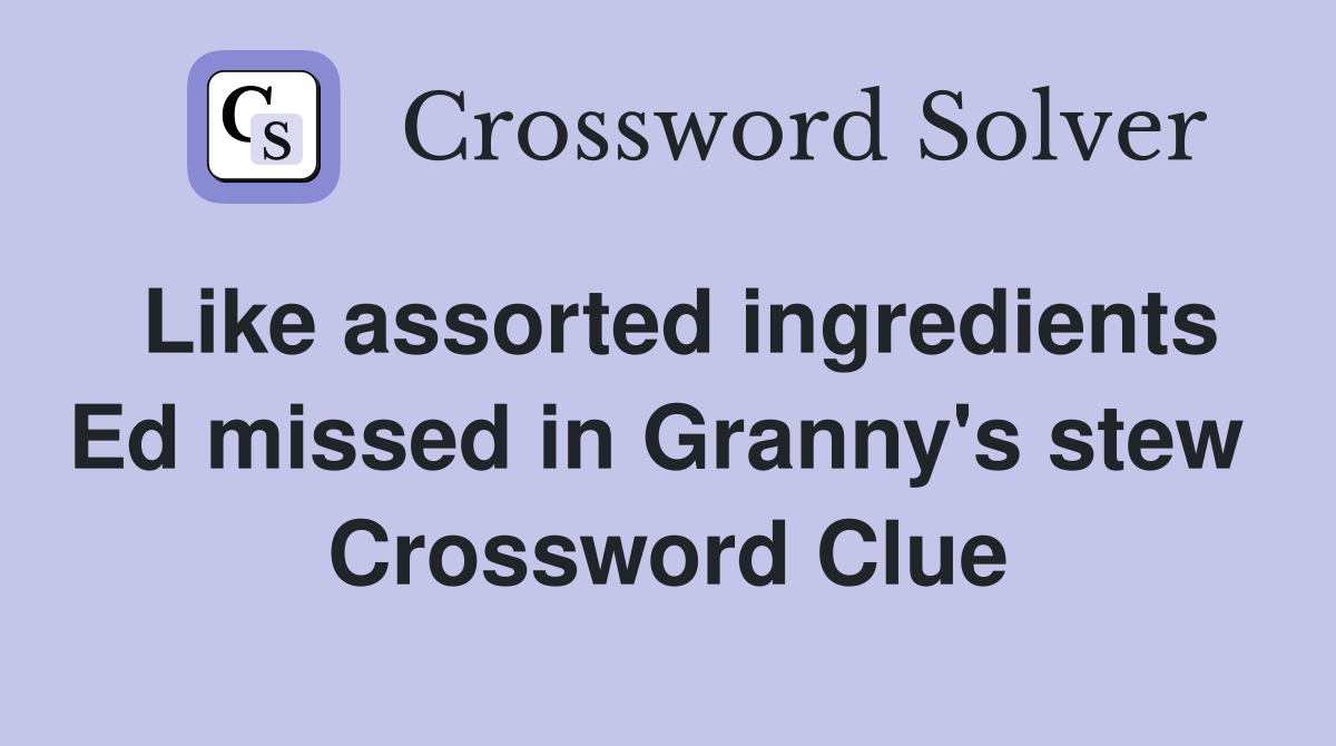 Like assorted ingredients Ed missed in Granny's stew  Crossword Clue