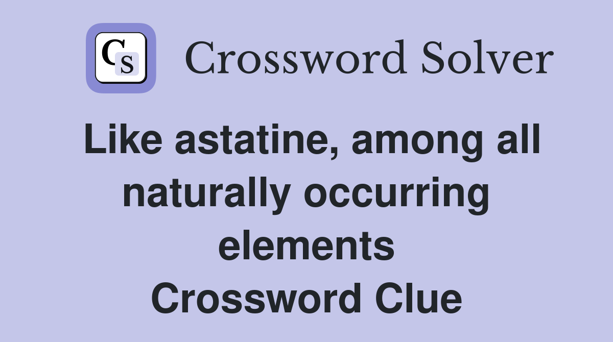 Like astatine, among all naturally occurring elements Crossword Clue